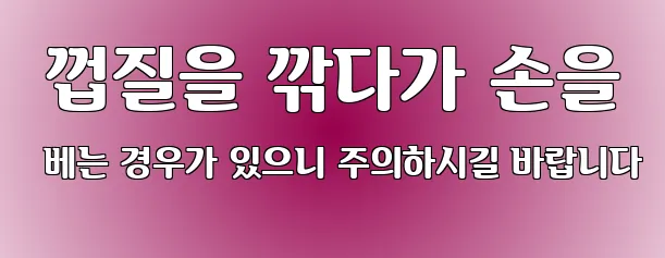  껍질을 깎다가 손을 베는 경우가 있으니 주의하시길 바랍니다