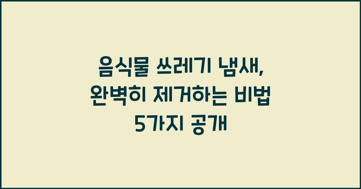 음식물 쓰레기 냄새, 완벽히 제거하는 비법 5가지