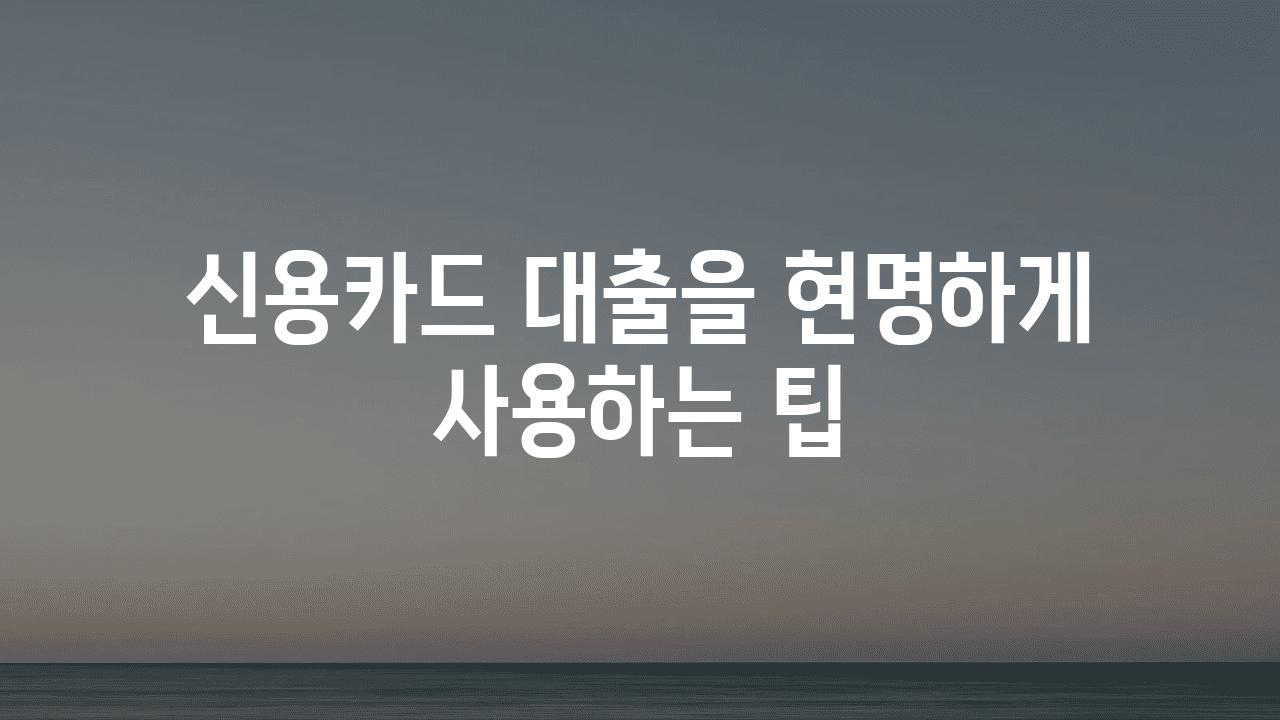 신용카드 대출을 현명하게 사용하는 팁