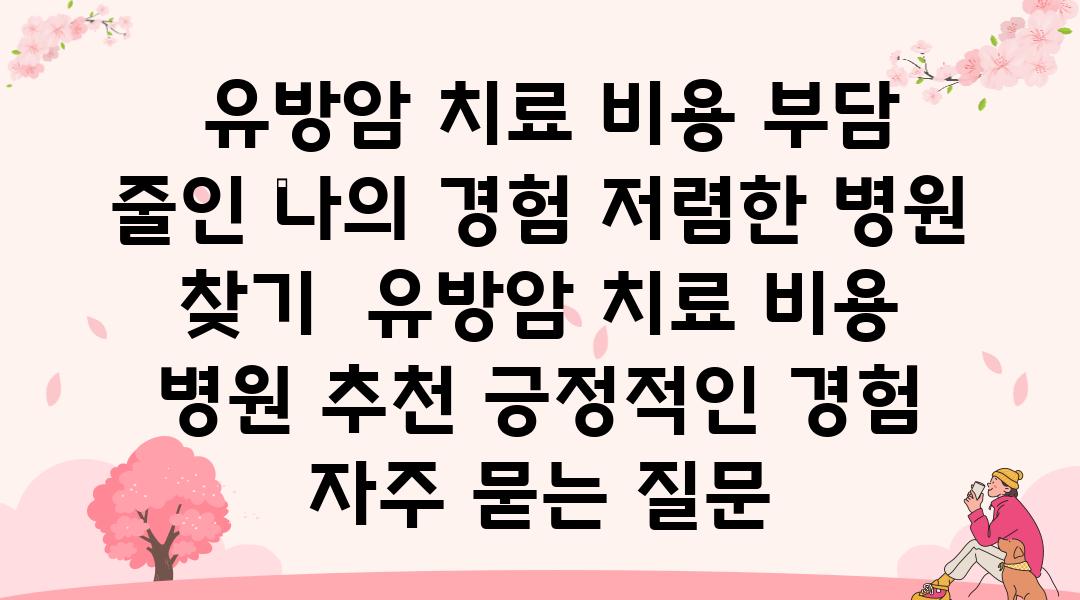  유방암 치료 비용 부담 줄인 나의 경험 저렴한 병원 찾기  유방암 치료 비용 병원 추천 긍정적인 경험 자주 묻는 질문