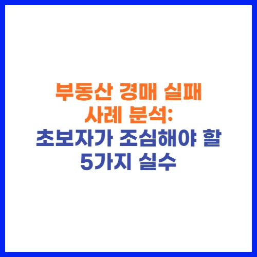 부동산 경매 실패 사례 분석 초보자가 조심해야 할 5가지 실수