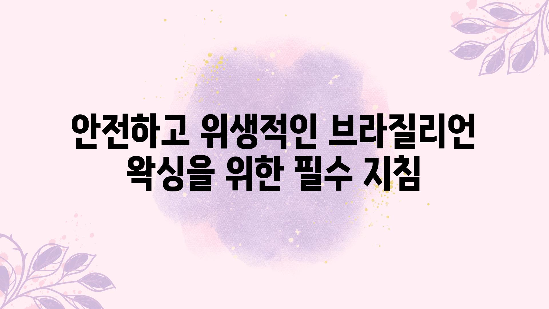 안전하고 위생적인 브라질리언 왁싱을 위한 필수 방법