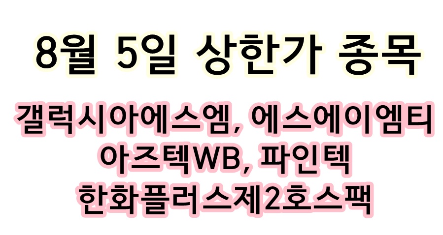  8월 5일 상한가 종목 < 갤럭시아에스엠, 에스에이엠티, 아즈텍WB, 파인텍, 한화플러스제2호스팩 >