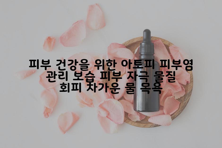 피부 건강을 위한 아토피 피부염 관리 보습 피부 자극 물질 회피 차가운 물 목욕