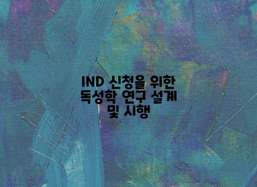 IND 신청을 위한 독성학 연구 설계 및 시행