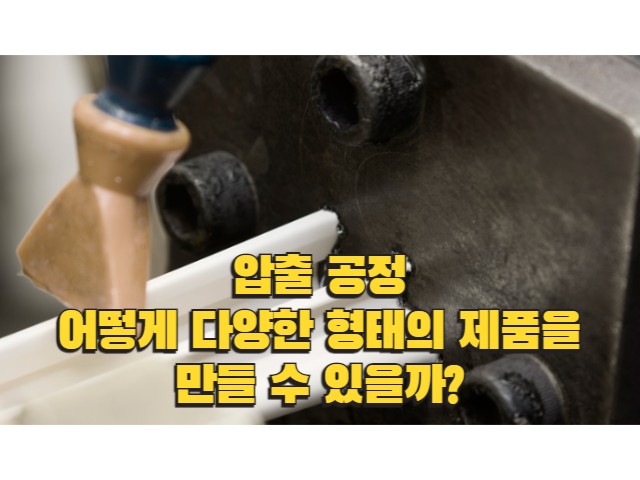 압출 공정, 어떻게 다양한 형태의 제품을 만들 수 있을까