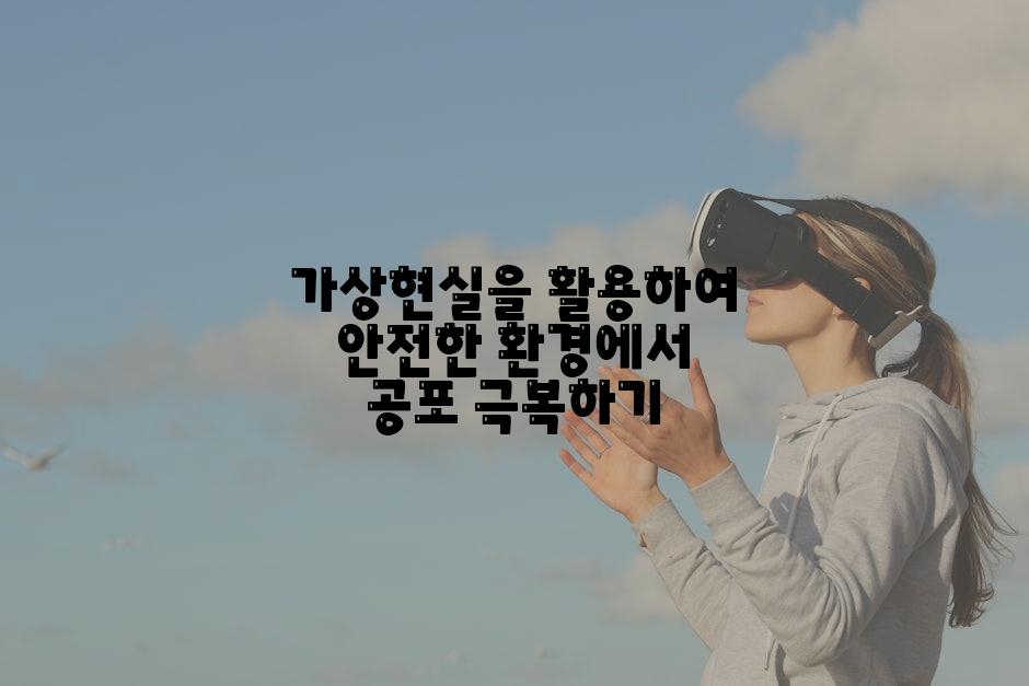 가상현실을 활용하여 안전한 환경에서 공포 극복하기