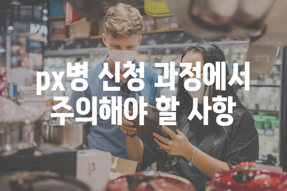 px병 신청 과정에서 주의해야 할 사항