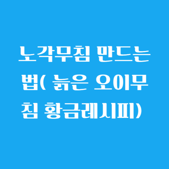 노각무침 만드는 법( 늙은 오이무침 황금레시피) 알아보기