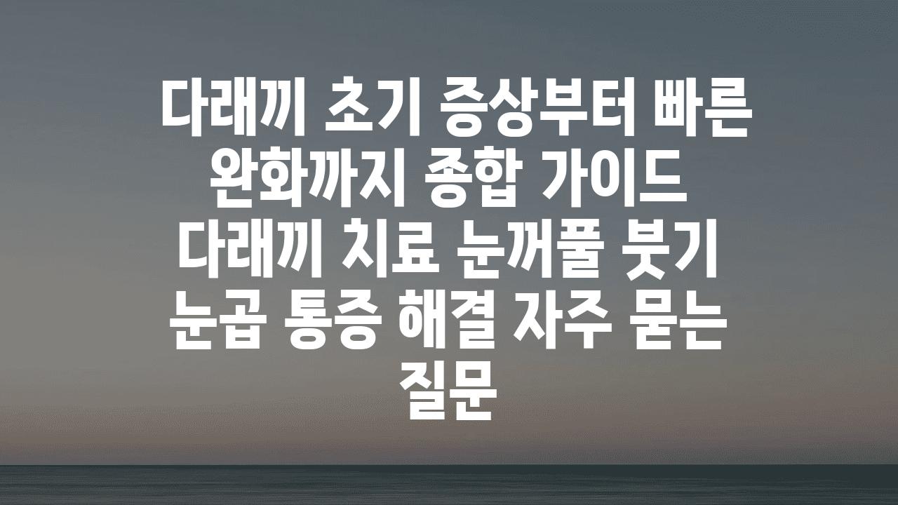  다래끼 초기 증상부터 빠른 완화까지 종합 설명서  다래끼 치료 눈꺼풀 붓기 눈곱 통증 해결 자주 묻는 질문