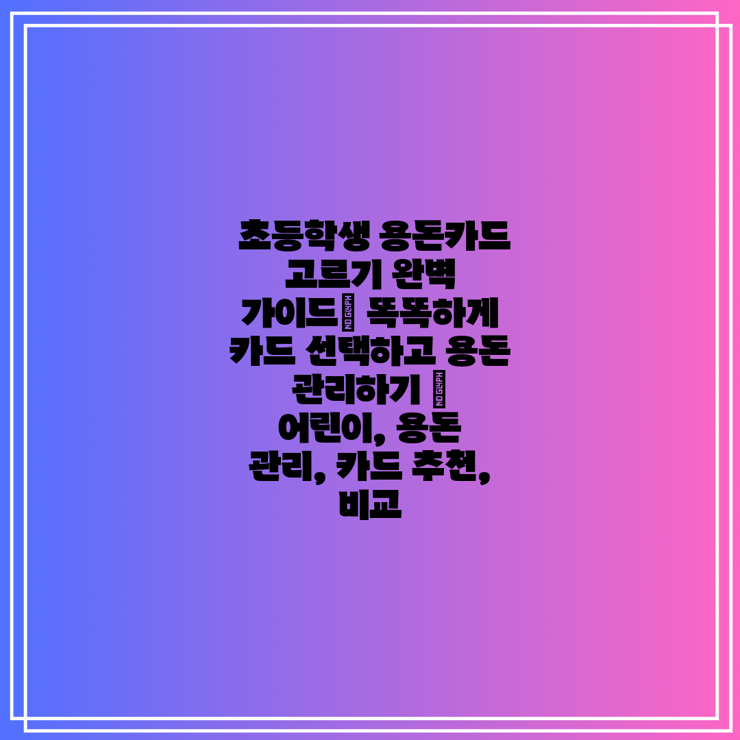 초등학생 용돈카드 고르기 완벽 가이드 똑똑하게 카드