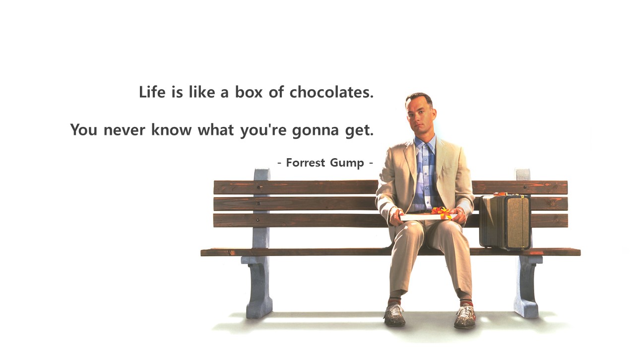 Life is like a box of chocolates.
You never know what you&#39;re gonna get.
- Forrest Gump -