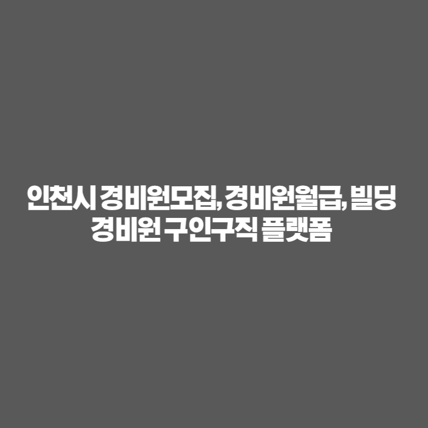인천시 경비원모집, 경비원월급, 빌딩경비원 구인구직 플랫폼 인천시 경비원모집, 경비원월급, 빌딩경비원 구인구직 플랫폼