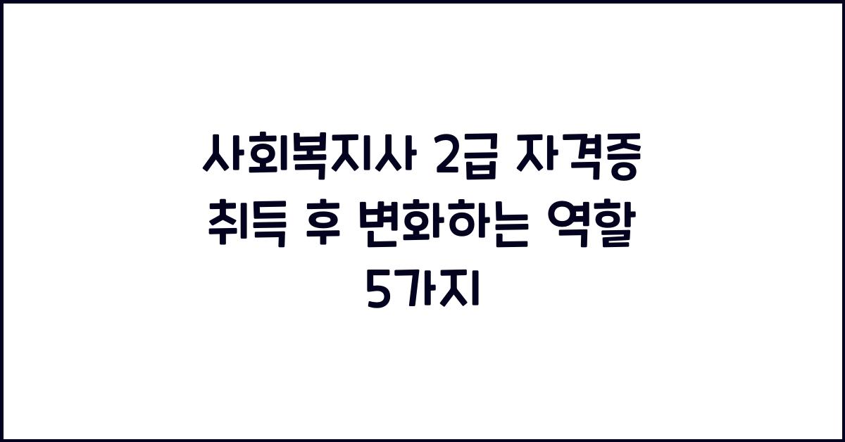 사회복지사 2급 자격증 취득 후 자격증 취득 후 변화하는 역할