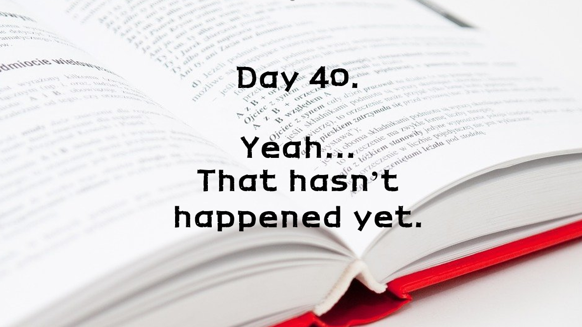  Day 40. Yeah. That hasn't happened yet.