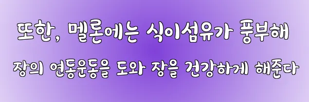  또한, 멜론에는 식이섬유가 풍부해 장의 연동운동을 도와 장을 건강하게 해준다
