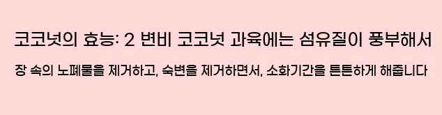  코코넛의 효능: 2 변비 코코넛 과육에는 섬유질이 풍부해서 장 속의 노폐물을 제거하고, 숙변을 제거하면서, 소화기간을 튼튼하게 해줍니다