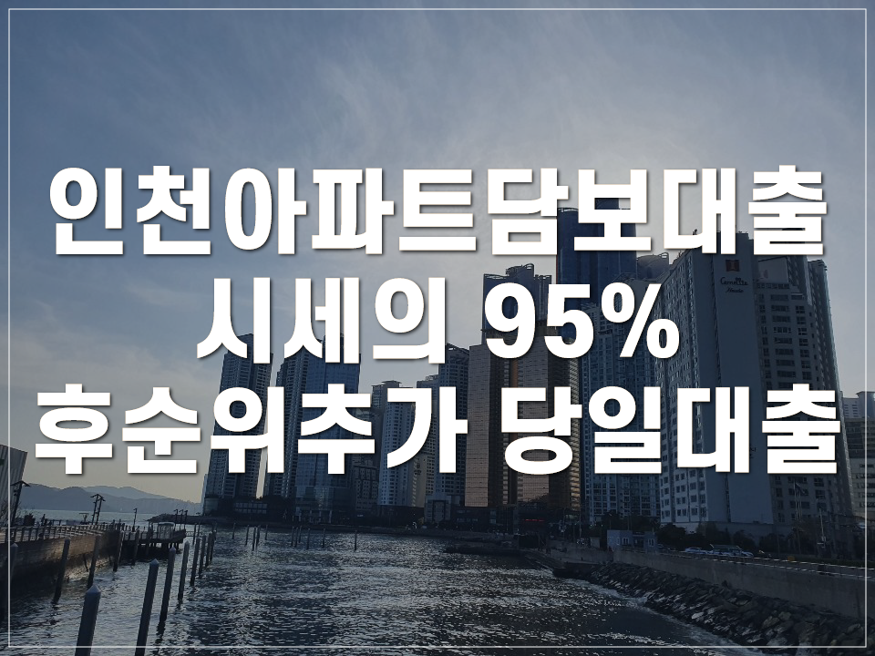 인천아파트 담보대출 확대 자격요건 95% 후순위 시세 추가 당일 사용지침(청라 계양 부평 송도 검단) 6