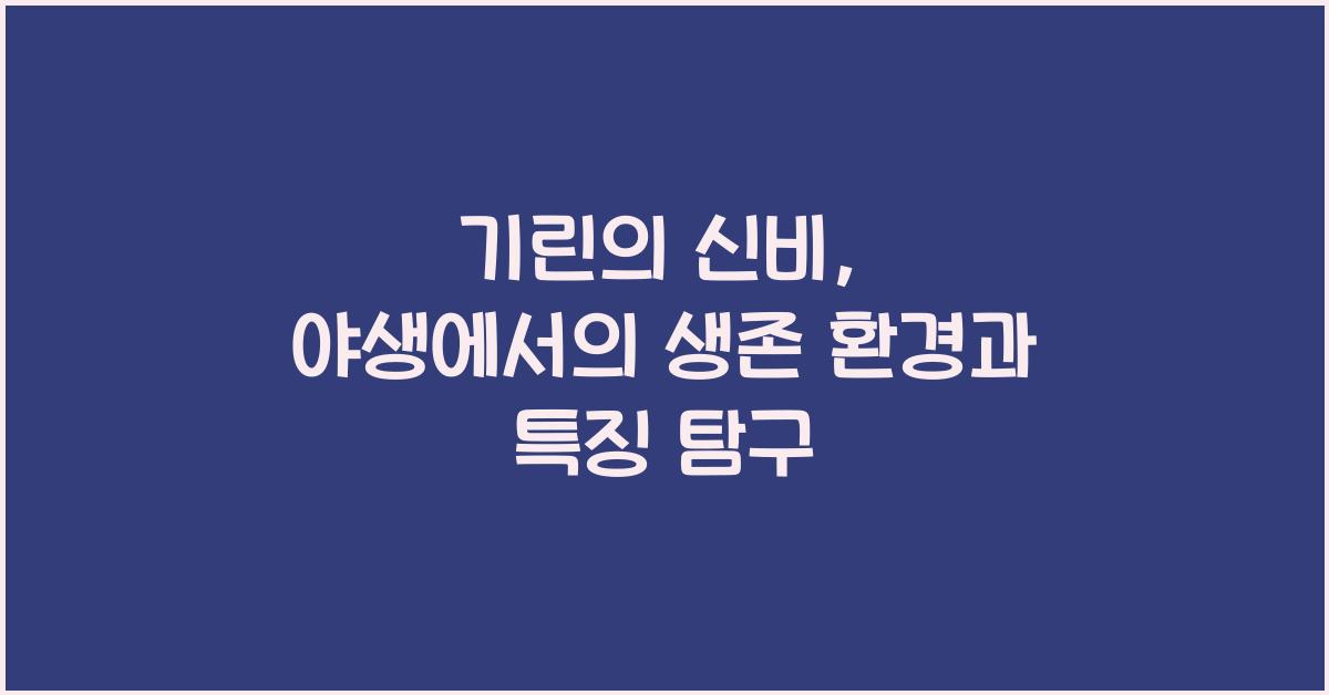 기린의 신비 야생에서 기린이 살아가는 환경과 특징