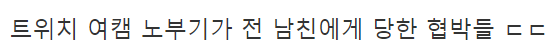  트 위치 유명 여캠 노부 기가 전 남친 한테당한 협박들 수준 ㄷㄷ