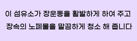  이 섬유소가 장운동을 활발하게 하여 주고 장속의 노폐물을 말끔하게 청소 해 줍니다