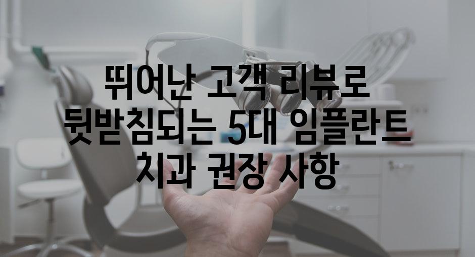 뛰어난 고객 리뷰로 뒷받침되는 5대 임플란트 치과 권장 사항