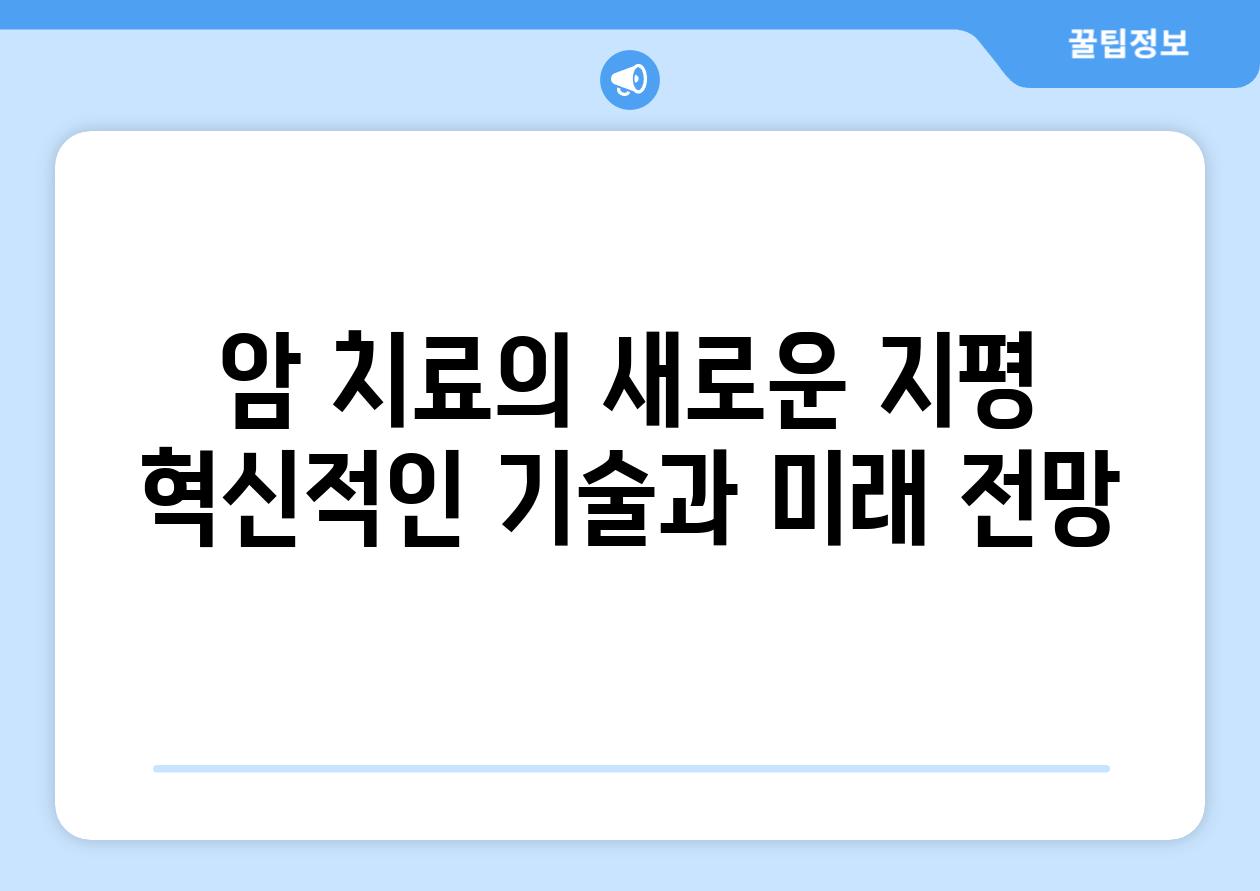 암 치료의 새로운 지평 혁신적인 기술과 미래 전망