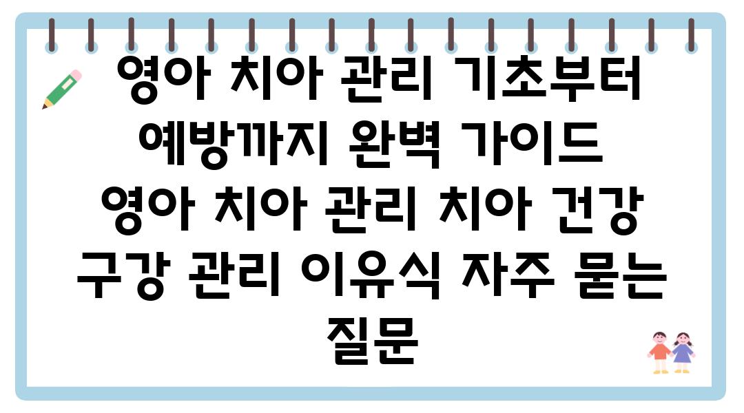  영아 치아 관리 기초부터 예방까지 완벽 설명서   영아 치아 관리 치아 건강 구강 관리 이유식 자주 묻는 질문