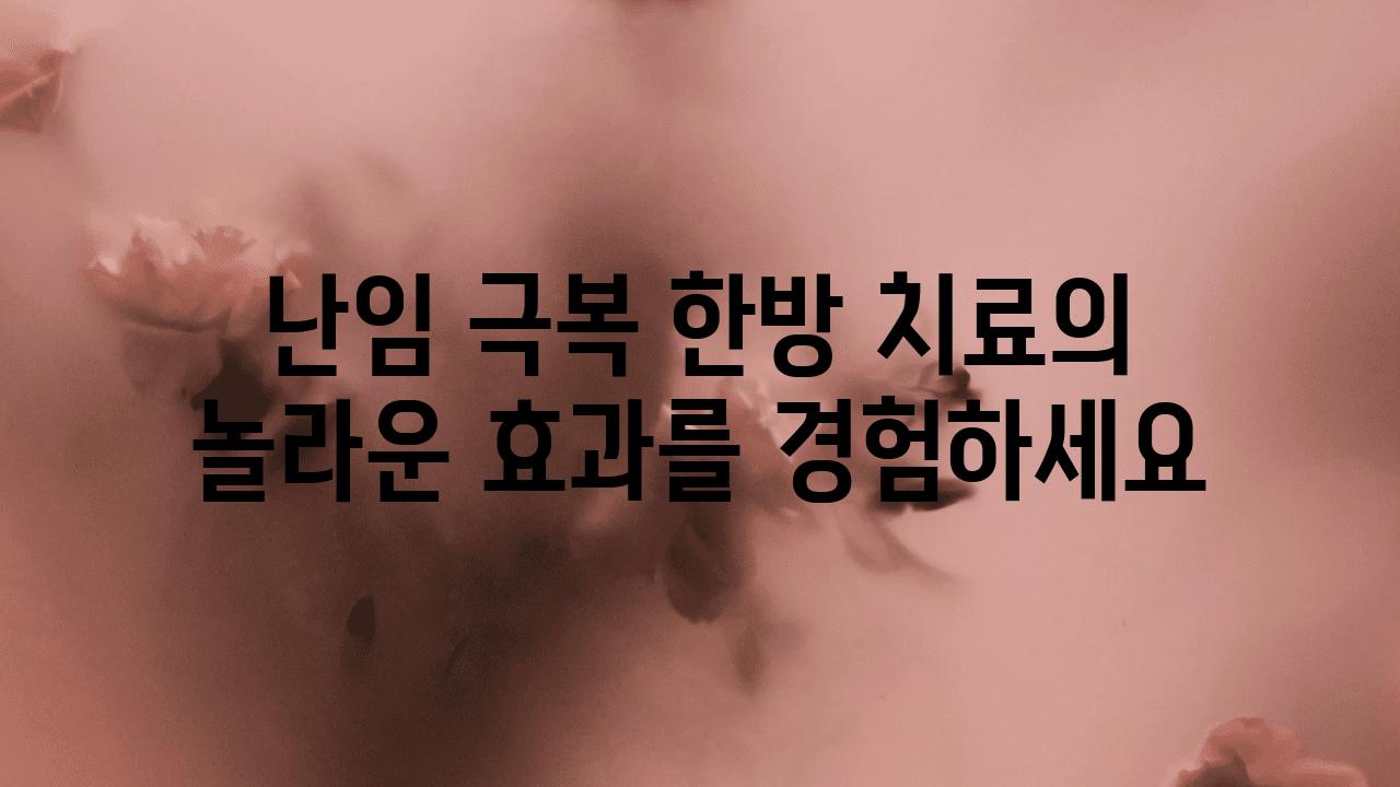 난임 극복 한방 치료의 놀라운 효과를 경험하세요