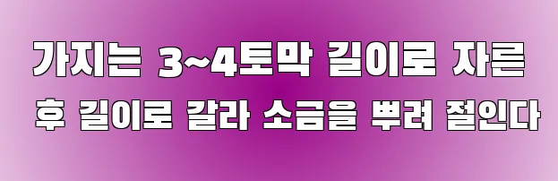  가지는 3~4토막 길이로 자른 후 길이로 갈라 소금을 뿌려 절인다