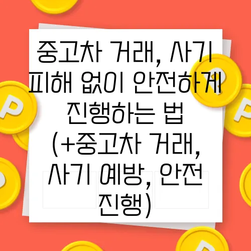 중고차 거래, 사기 피해 없이 안전하게 진행하는 법 (+중고차 거래, 사기 예방, 안전 진행)