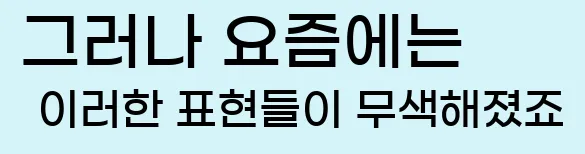  그러나 요즘에는 이러한 표현들이 무색해졌죠