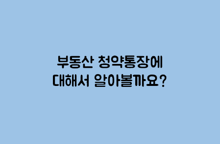  부동산 청약통장에 대해 알아 볼까요?
