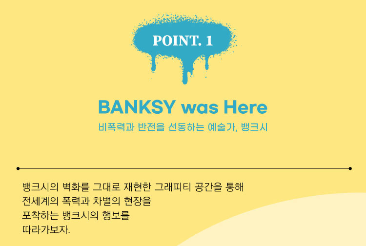 뱅크시의 대표적인 벽화 작품들을 볼 수 있으며, 그가 전하고자 하는 평화와 비폭력의 메시지를 느낄 수 있다.