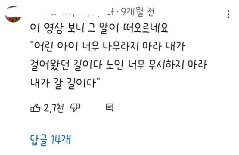 이 영상 보니 그 말이 떠오르네요 &quot;어린 아이 너무 나무라지 마라 내가 걸어왔던 길이다 노인 너무 무시하지 마라 내가 갈 길이다&quot;
2.7천
답글 14개