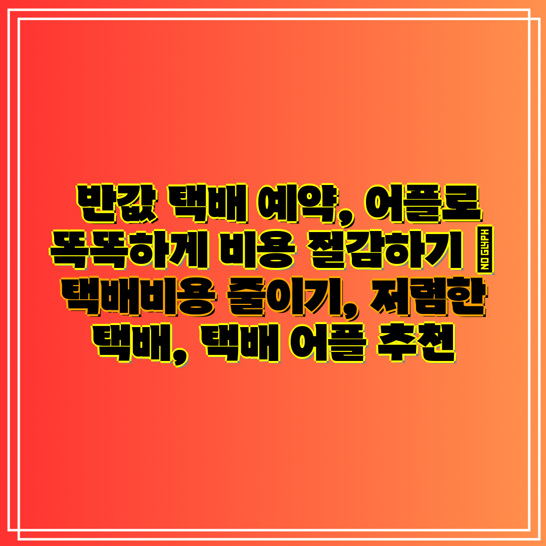 반값 택배 예약, 어플로 똑똑하게 비용 절감하기 택