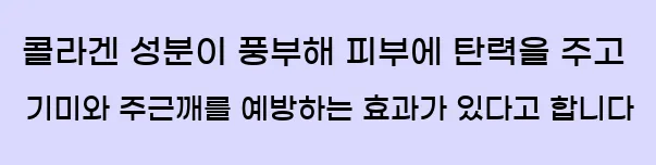  콜라겐 성분이 풍부해 피부에 탄력을 주고 기미와 주근깨를 예방하는 효과가 있다고 합니다