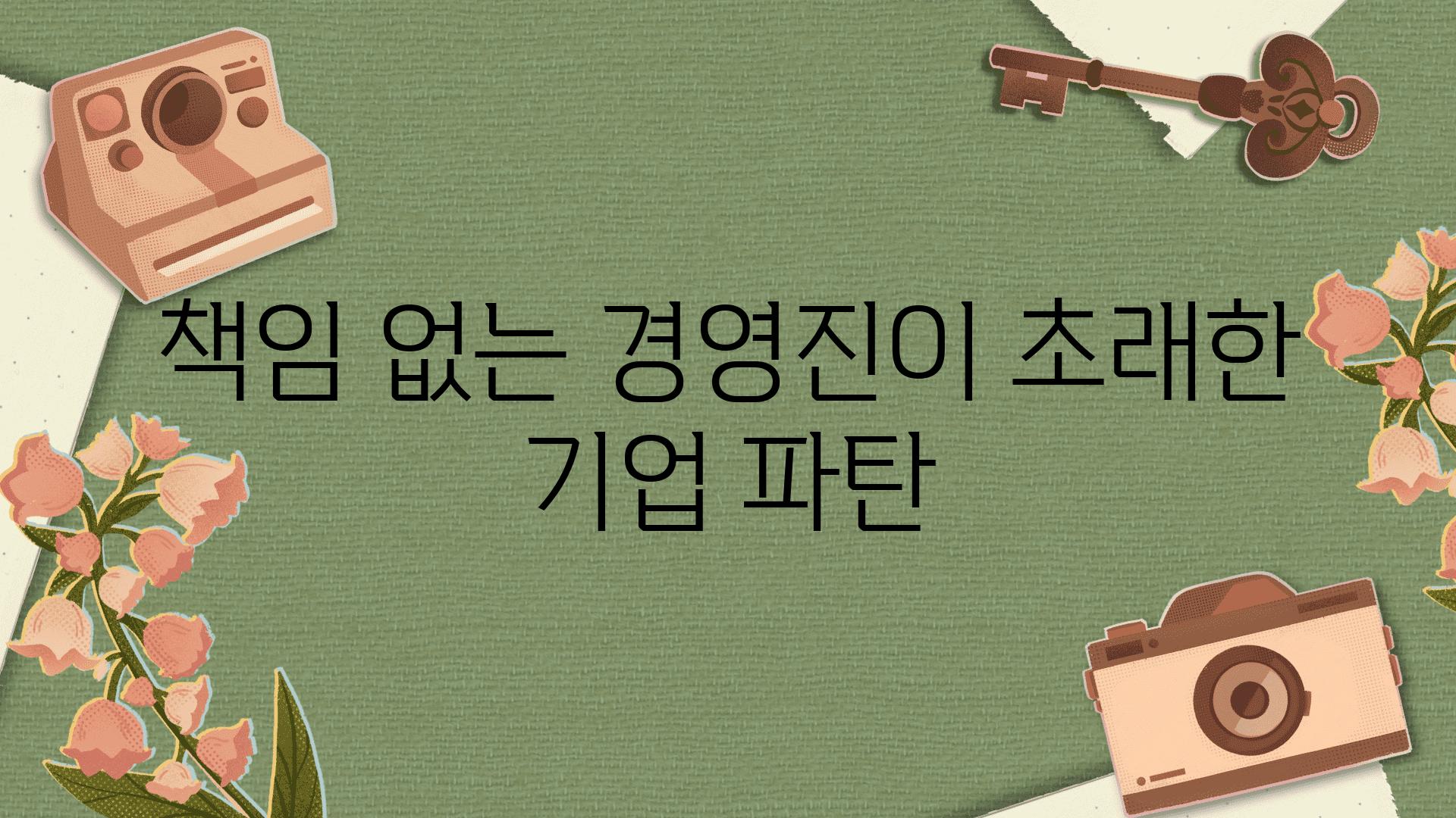 책임 없는 경영진이 초래한 기업 파탄