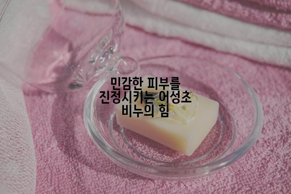 민감한 피부를 진정시키는 어성초 비누의 힘