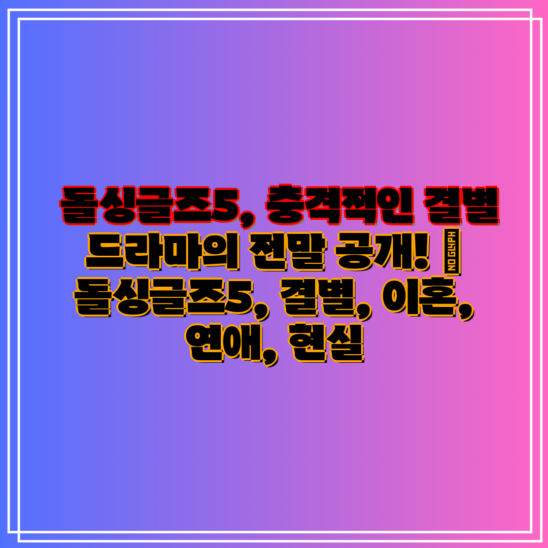 돌싱글즈5, 충격적인 결별 드라마의 전말 공개! 돌