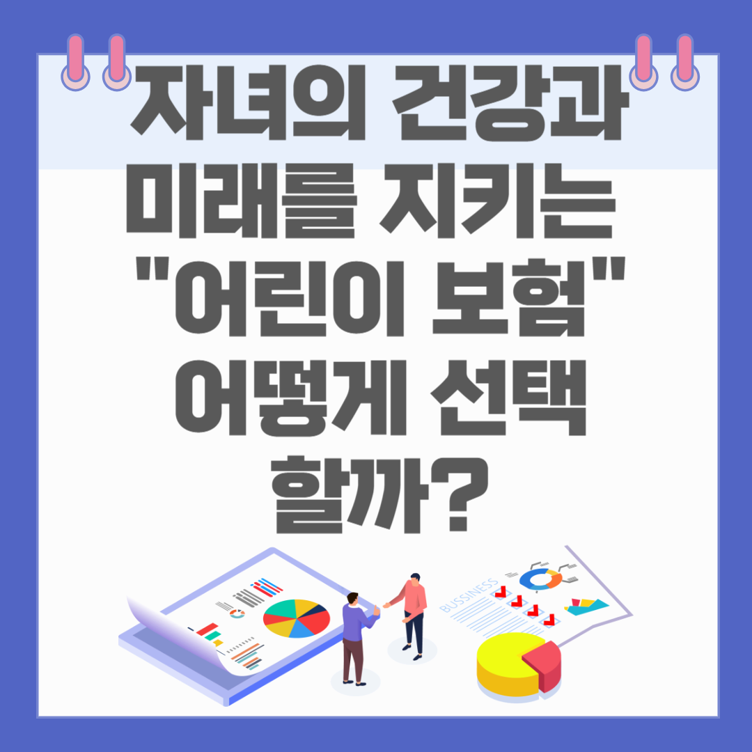 자녀의 건강과 미래를 지키는 어린이 보험 어떻게 선택할까?