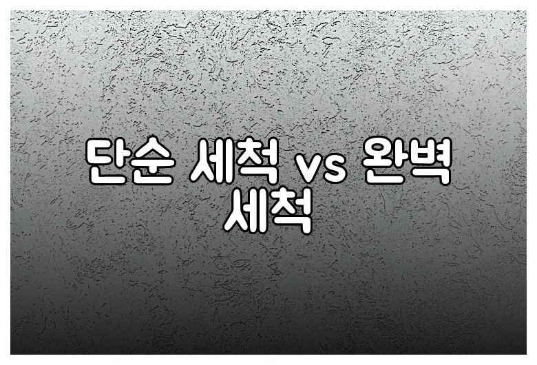 단순 세척 vs 완벽 세척