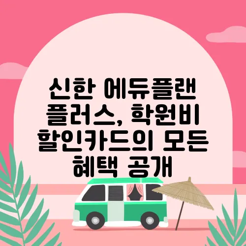 신한 에듀플랜 플러스, 학원비 할인카드의 모든 혜택 공개