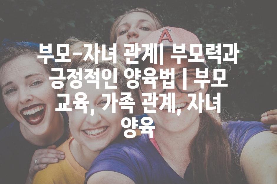 부모-자녀 관계| 부모력과 긍정적인 양육법 | 부모 교육, 가족 관계, 자녀 양육