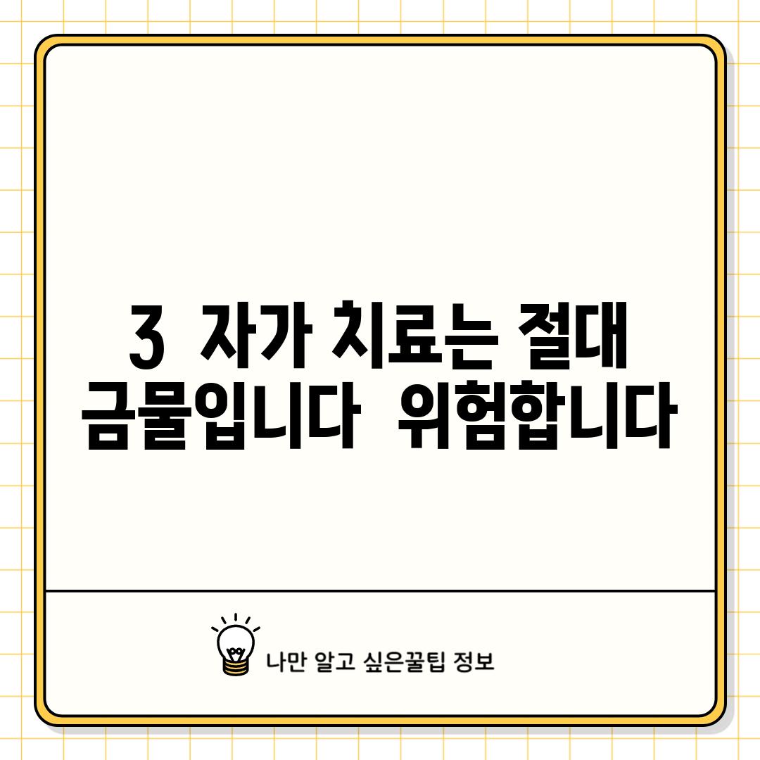 3.  자가 치료는 절대 금물입니다!  위험합니다!