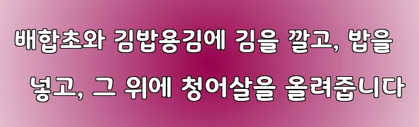 배합초와 김밥용김에 김을 깔고, 밥을 넣고, 그 위에 청어살을 올려줍니다