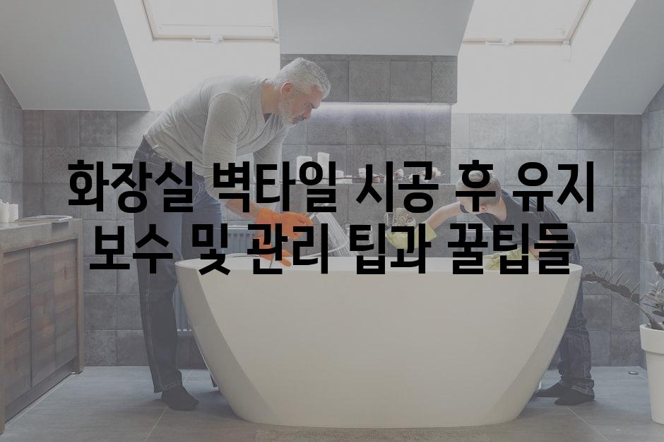 화장실 벽타일 시공 후 유지 보수 및 관리 팁과 꿀팁들