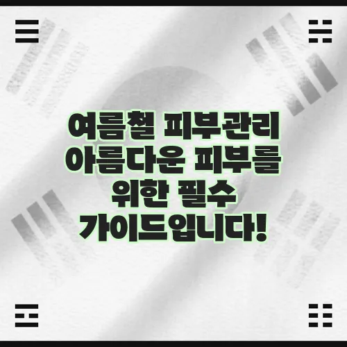 여름철 피부관리 아름다운 피부를 위한 필수 가이드입니다!