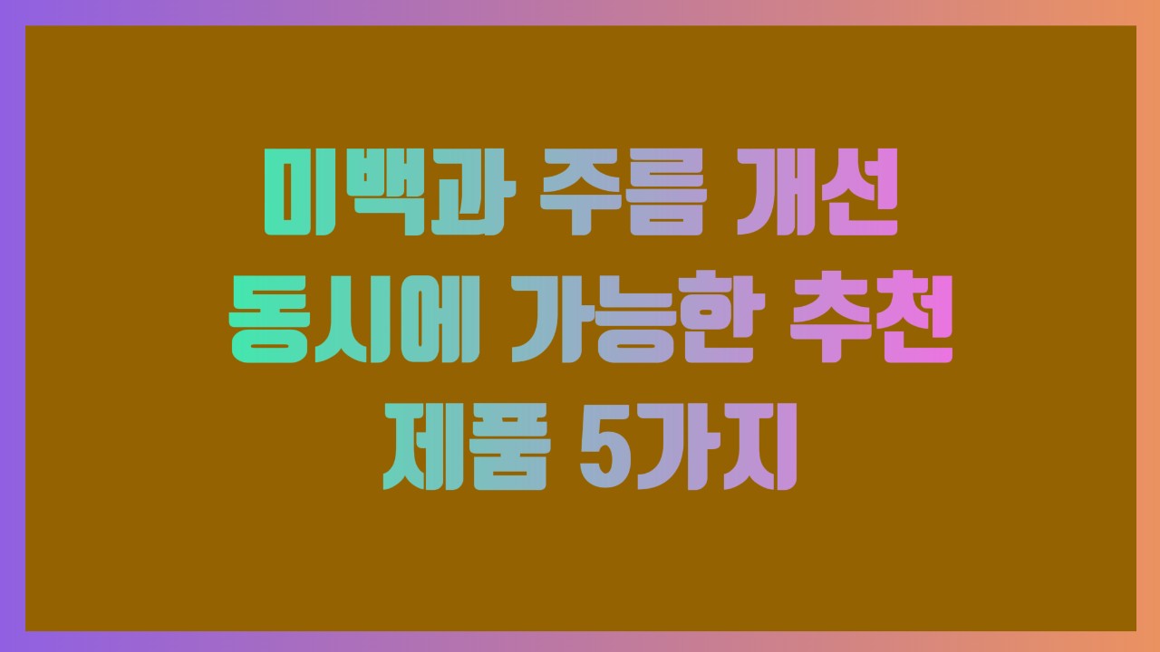 미백과 주름 개선 동시에 가능한 추천 제품 5가지