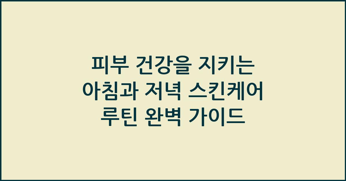 피부 건강을 지키는 아침과 저녁 스킨케어 루틴